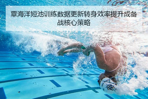 覃海洋短池训练数据更新转身效率提升成备战核心策略