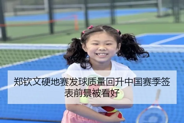 郑钦文硬地赛发球质量回升中国赛季签表前景被看好